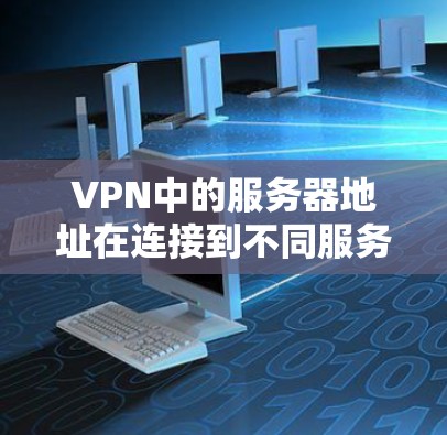 VPN中的服务器地址在连接到不同服务器时提供了关键信息，这些信息用于确保服务器能够正常访问和运行。以下是服务器地址在实际操作中的具体作用和注意事项