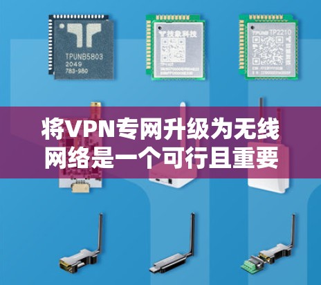 将VPN专网升级为无线网络是一个可行且重要的步骤，可以通过以下步骤进行