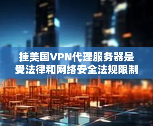 挂美国VPN代理服务器是受法律和网络安全法规限制的，尤其是对于商业用途。以下是逐步操作建议，同时注意安全问题