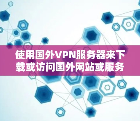 使用国外VPN服务器来下载或访问国外网站或服务，是一个安全且实用的选择。以下是一步步的指导，帮助你选择和使用合适的VPN服务器