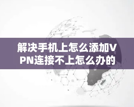 解决手机上怎么添加VPN连接不上怎么办的问题，可以按照以下步骤进行操作