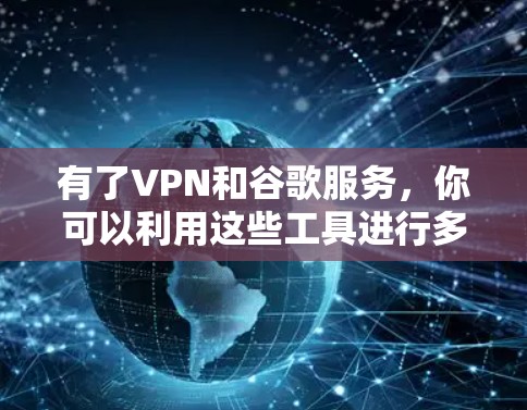 有了VPN和谷歌服务，你可以利用这些工具进行多种用途，以下是一些实用的步骤和建议