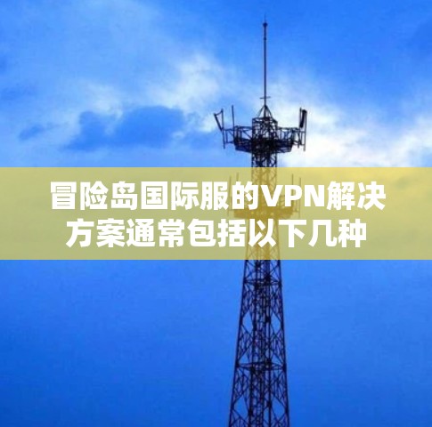 冒险岛国际服的VPN解决方案通常包括以下几种
