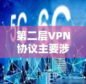 第二层VPN协议主要涉及以太网、Wi-Fi和4G/5G等协议，它们在第一层协议的基础上，通过加密和流媒体通信确保数据传输的安全性。以下是第二层协议的主要类型及其作用