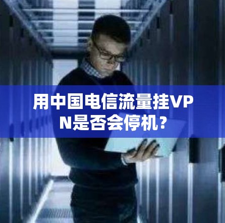 用中国电信流量挂VPN是否会停机？