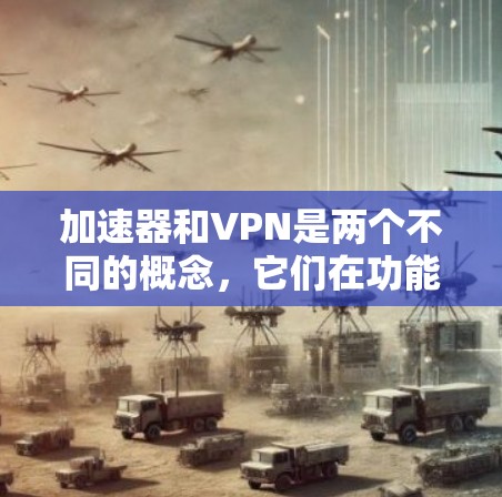 加速器和VPN是两个不同的概念，它们在功能、技术实现和使用场景上各有不同。以下是详细的对比分析