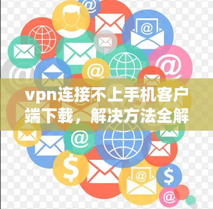 vpn连接不上手机客户端下载，解决方法全解析