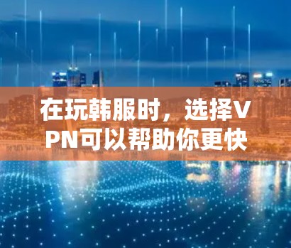 在玩韩服时，选择VPN可以帮助你更快地连接到游戏，避免网络延迟和卡顿。以下是一些步骤指南，帮助你高效使用VPN