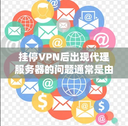挂停VPN后出现代理服务器的问题通常是由于新的服务器未启用或被封禁，导致系统尝试连接到外部服务器。以下是解决这一问题的步骤