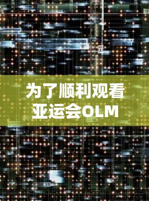 为了顺利观看亚运会OLMO比赛，以下是一个有条理的解决方案