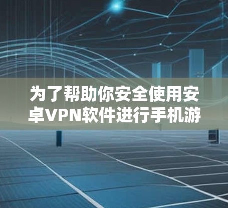 为了帮助你安全使用安卓VPN软件进行手机游戏，以下是详细的建议
