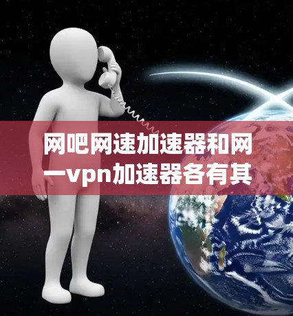 网吧网速加速器和网一vpn加速器各有其特点，适合不同用户场景