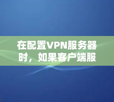 在配置VPN服务器时，如果客户端服务器或客户端设备与服务器共享相同的IP地址，可能会导致无法正常连接到目标服务器的情况。以下是解决此类问题的步骤和方法