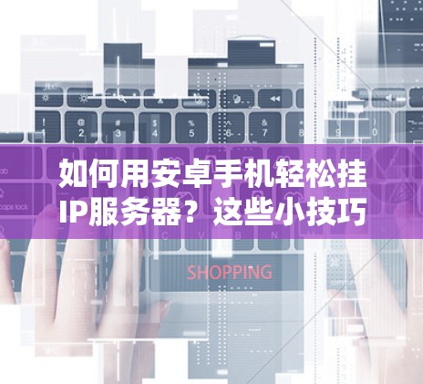 如何用安卓手机轻松挂IP服务器？这些小技巧让你轻松上当！