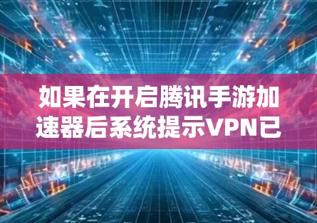 如果在开启腾讯手游加速器后系统提示VPN已经开启，通常是因为系统已经设置了VPN功能，或者VPN设置错误。以下是解决该问题的步骤
