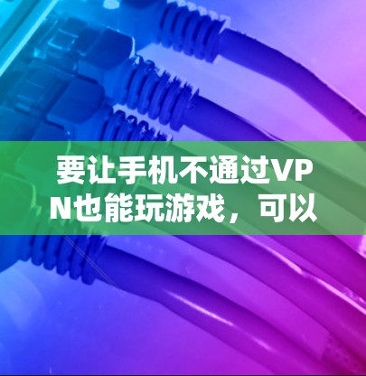 要让手机不通过VPN也能玩游戏，可以按照以下步骤进行