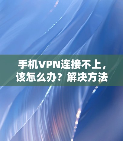 手机VPN连接不上，该怎么办？解决方法与步骤解析