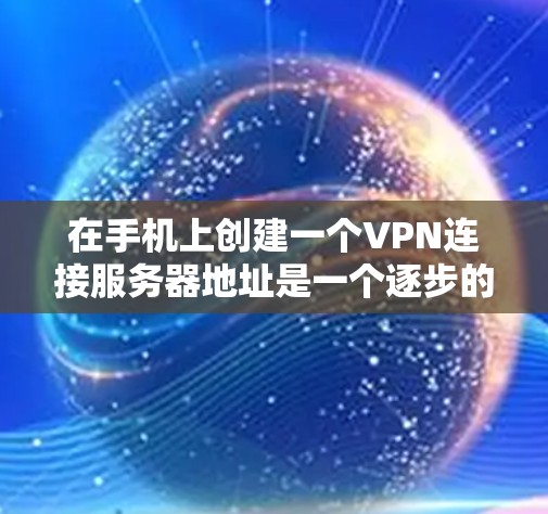 在手机上创建一个VPN连接服务器地址是一个逐步的过程，涉及选择工具、配置设置以及安全验证。以下是一步步的指南