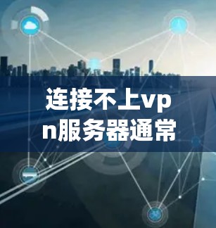 连接不上vpn服务器通常可能由多个原因导致，以下是一些常见问题及解决方案