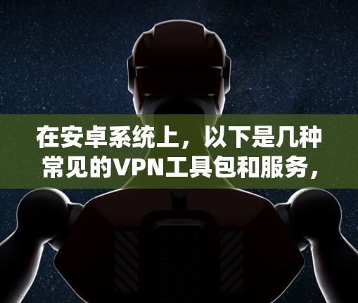 在安卓系统上，以下是几种常见的VPN工具包和服务，供用户选择