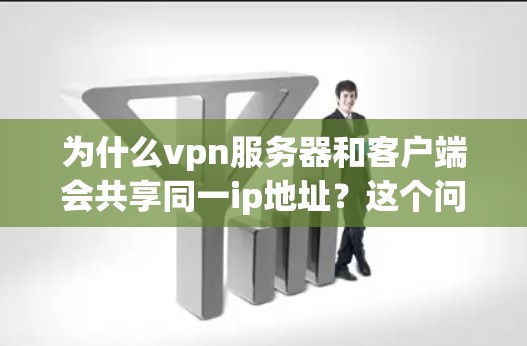 为什么vpn服务器和客户端会共享同一ip地址？这个问题到底有什么影响？