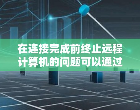 在连接完成前终止远程计算机的问题可以通过以下步骤解决