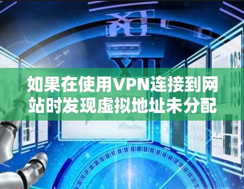 如果在使用VPN连接到网站时发现虚拟地址未分配，通常可以按照以下步骤排查问题