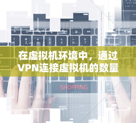 在虚拟机环境中，通过VPN连接虚拟机的数量是不受限的，理论上可以连接任意数量的虚拟机。然而，实际操作中可能存在一些限制，以下是一些关键点