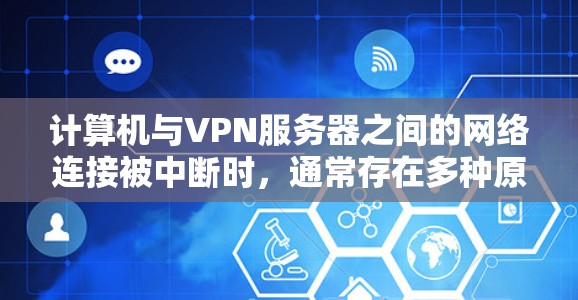 计算机与VPN服务器之间的网络连接被中断时，通常存在多种原因，包括物理连接失败、协议问题、软件错误、网络设备故障、防火墙配置问题等。以下是一些常见的原因和解决方法