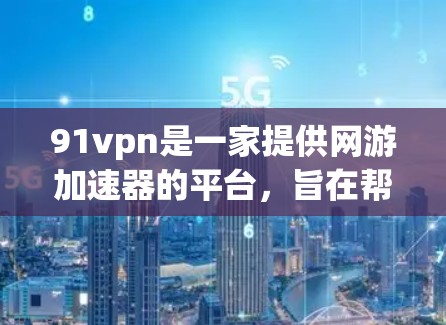 91vpn是一家提供网游加速器的平台，旨在帮助用户更快地下载和加载游戏。以下是关于如何使用91vpn或其他类似的加速器的一些关键步骤和注意事项