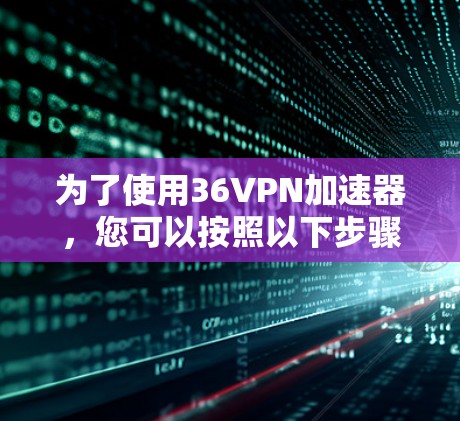 为了使用36VPN加速器，您可以按照以下步骤进行操作