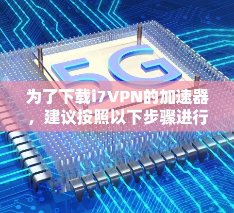 为了下载i7VPN的加速器，建议按照以下步骤进行
