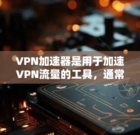 VPN加速器是用于加速VPN流量的工具，通常包括加密协议如VPN、WEP、WPA、WPA2等。如果用户指的是破解版VPN加速器，这意味着该工具已经通过了软件安装程序的授权，可以安全地下载并使用