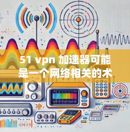 51 vpn 加速器可能是一个网络相关的术语，具体含义需要更多信息来明确。如果您是想使用加速器来提升网络速度，建议您
