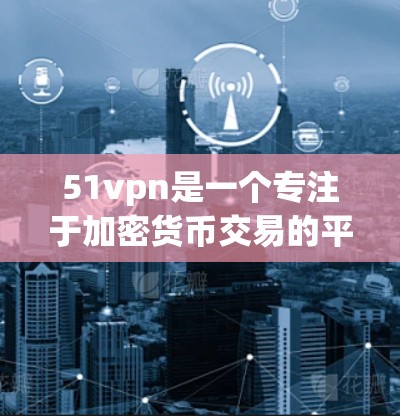 51vpn是一个专注于加密货币交易的平台，提供多种加密货币交易服务，包括比特币、以太坊等。如果你正在寻找一个专门针对51vpn加速的工具，可以考虑以下几种