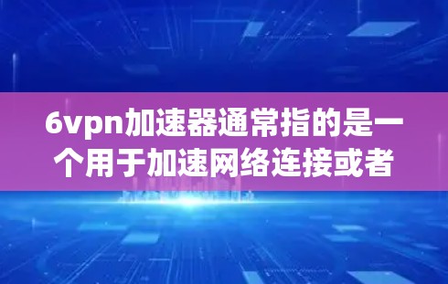 6vpn加速器通常指的是一个用于加速网络连接或者优化游戏性能的加速软件。具体的功能可能包括