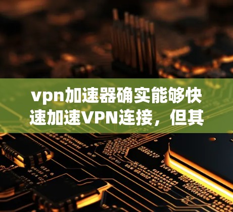 vpn加速器确实能够快速加速VPN连接，但其效果取决于设置和配置。以下是一些注意事项和建议