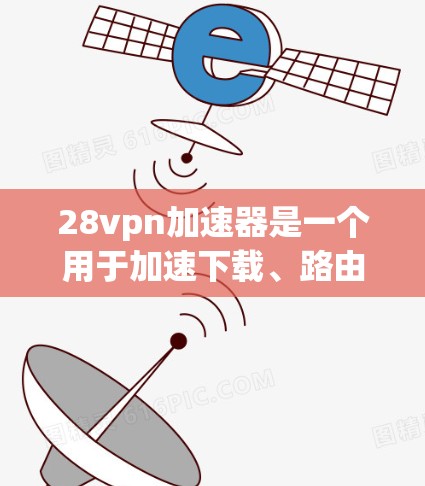 28vpn加速器是一个用于加速下载、路由或杀毒软件的网络连接工具。以下是关于28vpn加速器的详细介绍
