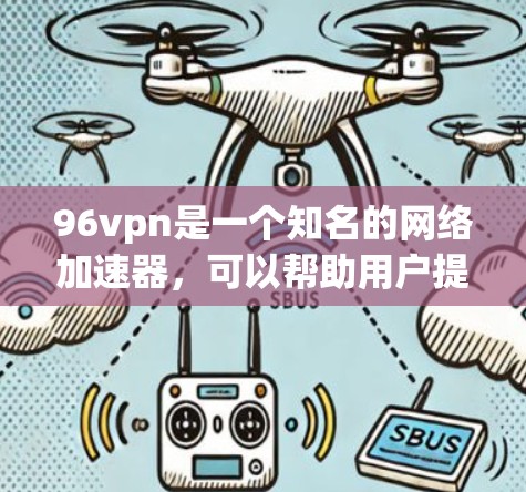 96vpn是一个知名的网络加速器，可以帮助用户提高网络速度。以下是一些使用96vpn网络加速器的步骤和注意事项