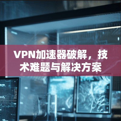 VPN加速器破解，技术难题与解决方案