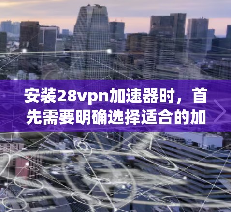 安装28vpn加速器时，首先需要明确选择适合的加速工具，如端口加速器、视频加速器或端口同步工具。以下是详细的步骤指南