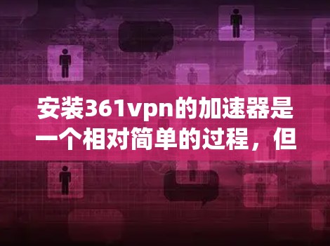 安装361vpn的加速器是一个相对简单的过程，但需要遵循以下步骤以确保安全和正确