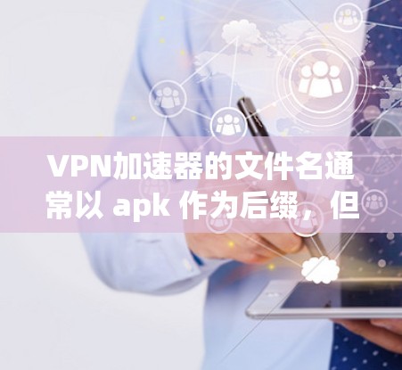 VPN加速器的文件名通常以 apk 作为后缀，但需要注意的是，大多数 VPN 应用程序并不是提供 APK 文件的，而是通过应用商店更新或安装到设备中。以下是关于 VPN 加速器的一些关键点
