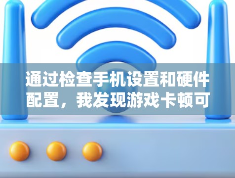 通过检查手机设置和硬件配置，我发现游戏卡顿可能由多个因素导致。以下是逐步的解决方案