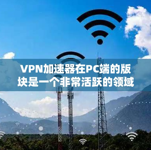 VPN加速器在PC端的版块是一个非常活跃的领域，用户可以通过这些工具轻松地在PC上连接到全球范围内的VPN服务，同时优化带宽使用，提升视频传输的流畅度。以下是关于VPN加速器在PC端的一些详细介绍