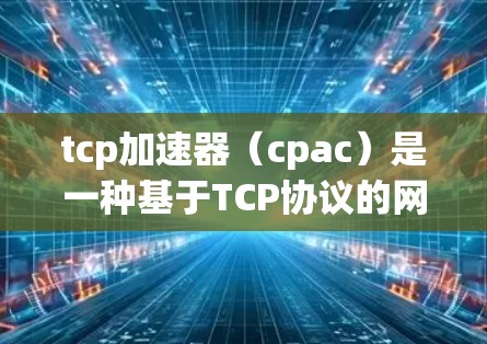 tcp加速器（cpac）是一种基于TCP协议的网络加速工具，用于在VPN中加快数据传输速度和网络连接稳定性。以下是对tcp加速器的详细分析
