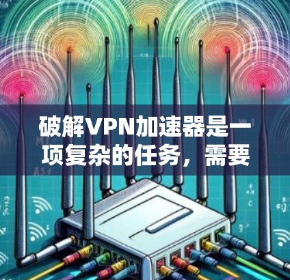 破解VPN加速器是一项复杂的任务，需要谨慎处理以确保安全。以下是一步步的指南