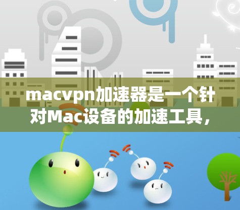 macvpn加速器是一个针对Mac设备的加速工具，旨在帮助用户更快地下载文件或完成任务。它通过提供自动加速、缓存优化和搜索优化等功能，提升用户体验。以下是关于该工具的详细介绍