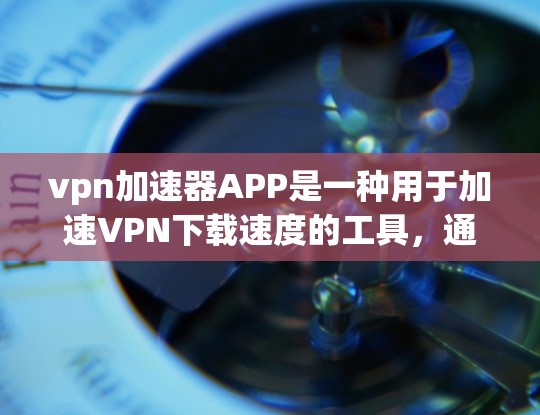 vpn加速器APP是一种用于加速VPN下载速度的工具，通常支持多种VPN服务如Netnado和Netvibes。以下是使用这些APP的步骤和建议