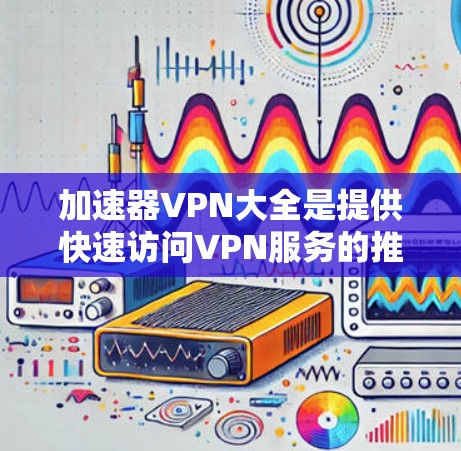 加速器VPN大全是提供快速访问VPN服务的推荐网站，以下是几个常用的VPN推荐网站